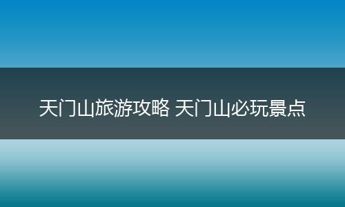 天门山旅游攻略 天门山必玩景点