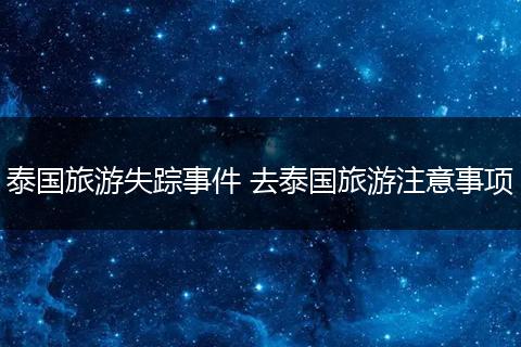 泰国旅游失踪事件 去泰国旅游注意事项
