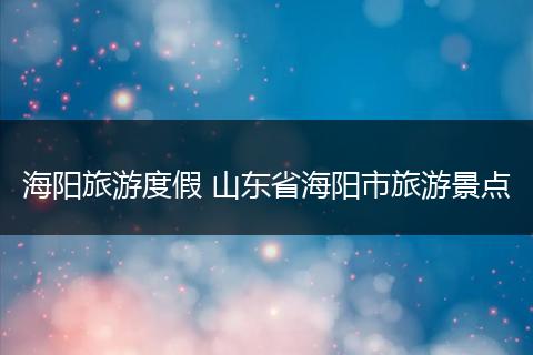 海阳旅游度假 山东省海阳市旅游景点