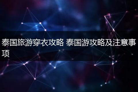 泰国旅游穿衣攻略 泰国游攻略及注意事项