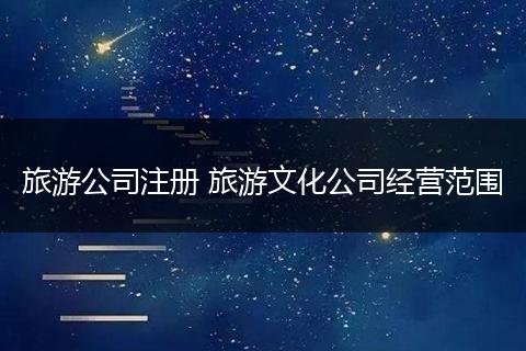 旅游公司注册 旅游文化公司经营范围