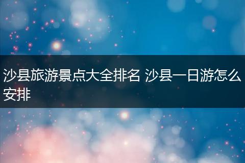 沙县旅游景点大全排名 沙县一日游怎么安排