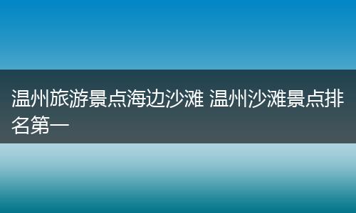 温州旅游景点海边沙滩 温州沙滩景点排名第一