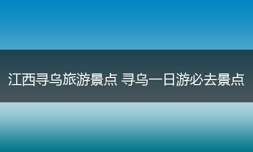 江西寻乌旅游景点 寻乌一日游必去景点