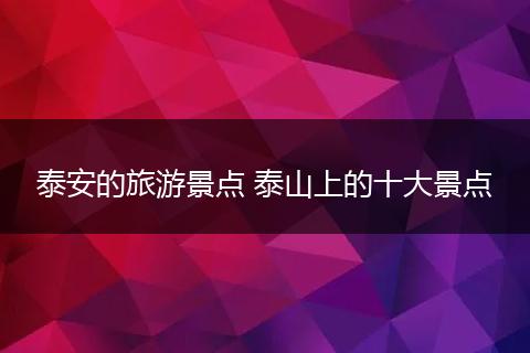 泰安的旅游景点 泰山上的十大景点