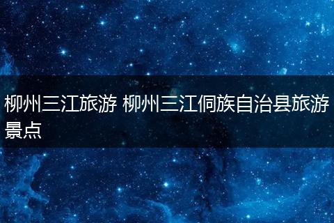 柳州三江旅游 柳州三江侗族自治县旅游景点