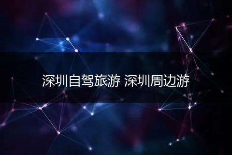 深圳自驾旅游 深圳周边游