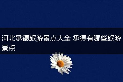 河北承德旅游景点大全 承德有哪些旅游景点