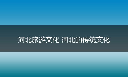 河北旅游文化 河北的传统文化