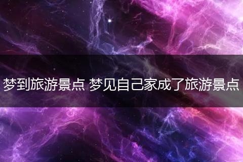梦到旅游景点 梦见自己家成了旅游景点