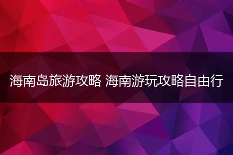 海南岛旅游攻略 海南游玩攻略自由行
