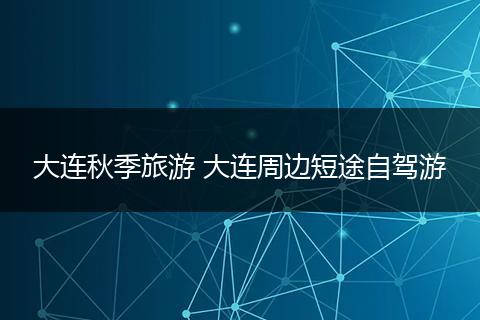 大连秋季旅游 大连周边短途自驾游