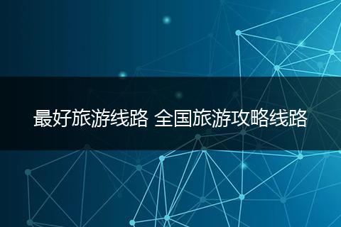 最好旅游线路 全国旅游攻略线路