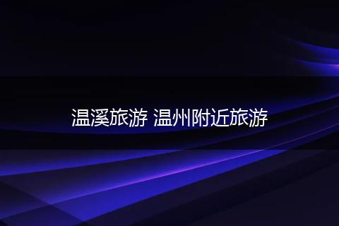 温溪旅游 温州附近旅游
