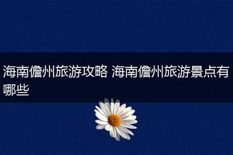 海南儋州旅游攻略 海南儋州旅游景点有哪些