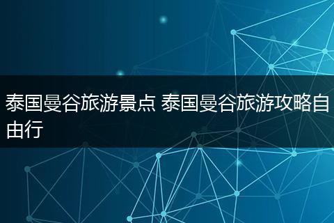 泰国曼谷旅游景点 泰国曼谷旅游攻略自由行