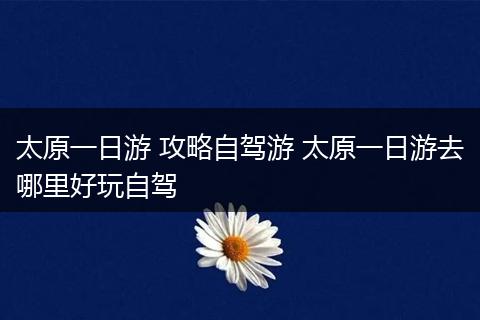 太原一日游 攻略自驾游 太原一日游去哪里好玩自驾