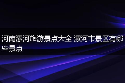 河南漯河旅游景点大全 漯河市景区有哪些景点