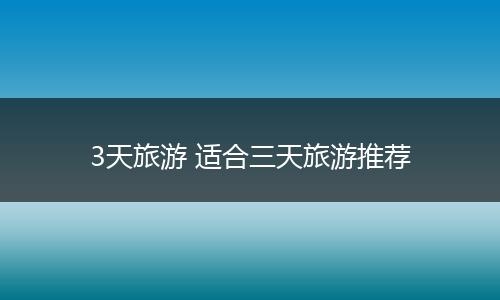 3天旅游 适合三天旅游推荐