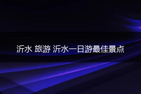 沂水 旅游 沂水一日游最佳景点