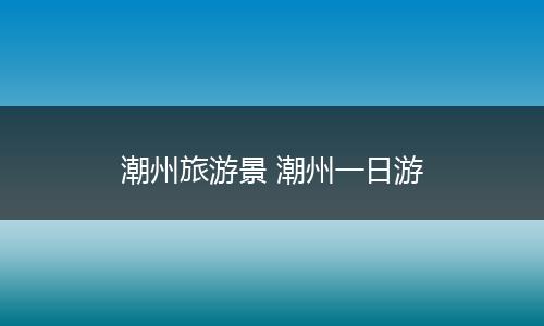 潮州旅游景 潮州一日游