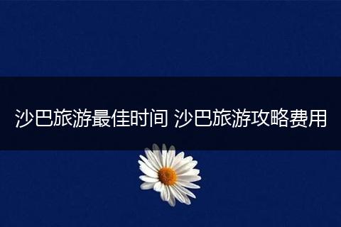 沙巴旅游最佳时间 沙巴旅游攻略费用