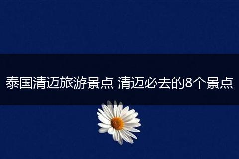 泰国清迈旅游景点 清迈必去的8个景点