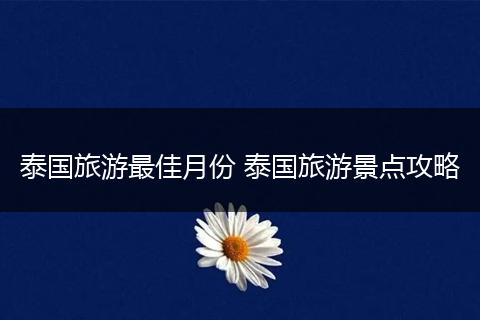 泰国旅游最佳月份 泰国旅游景点攻略