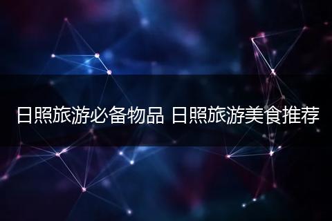 日照旅游必备物品 日照旅游美食推荐