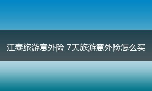 江泰旅游意外险 7天旅游意外险怎么买