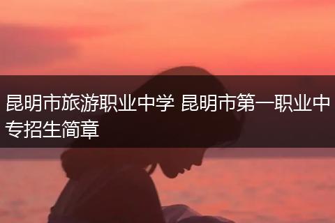 昆明市旅游职业中学 昆明市第一职业中专招生简章