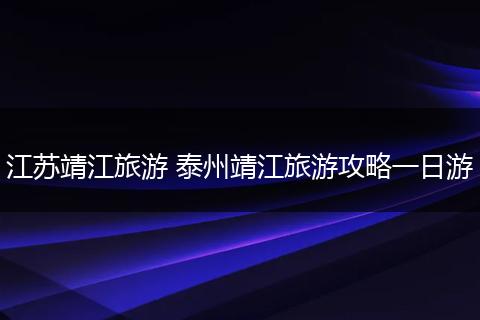 江苏靖江旅游 泰州靖江旅游攻略一日游