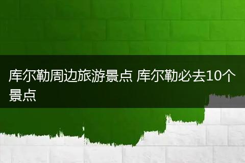 库尔勒周边旅游景点 库尔勒必去10个景点