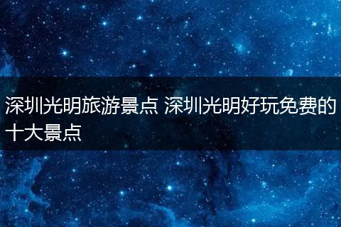 深圳光明旅游景点 深圳光明好玩免费的十大景点