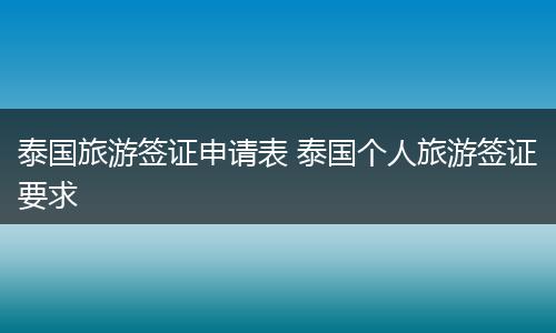 泰国旅游签证申请表 泰国个人旅游签证要求