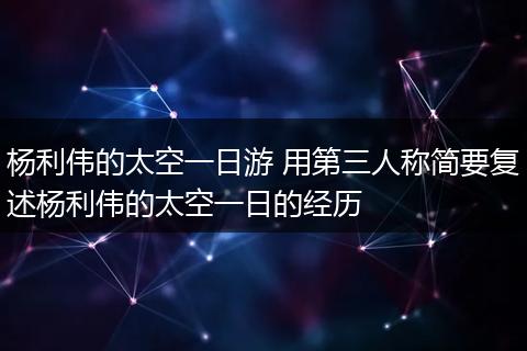 杨利伟的太空一日游 用第三人称简要复述杨利伟的太空一日的经历