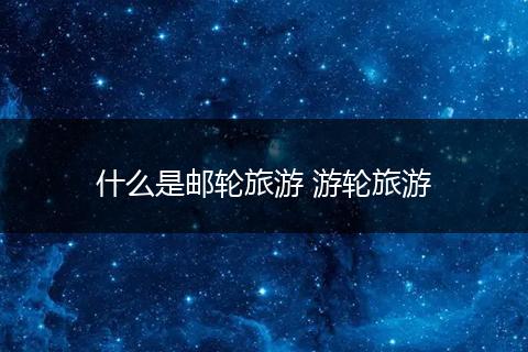 什么是邮轮旅游 游轮旅游