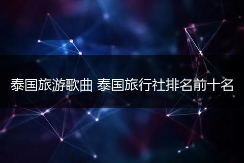 泰国旅游歌曲 泰国旅行社排名前十名