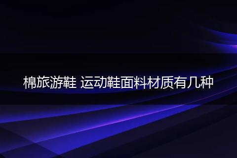 棉旅游鞋 运动鞋面料材质有几种