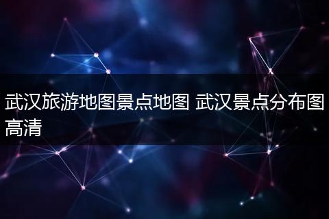 武汉旅游地图景点地图 武汉景点分布图高清