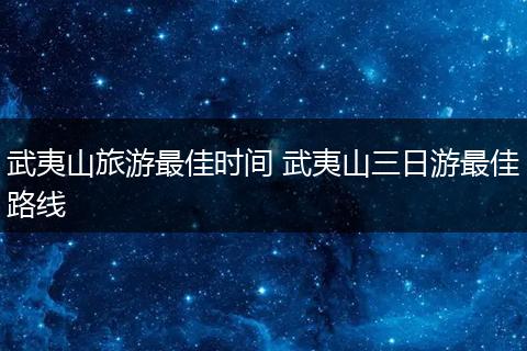 武夷山旅游最佳时间 武夷山三日游最佳路线