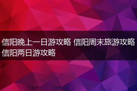 信阳晚上一日游攻略 信阳周末旅游攻略信阳两日游攻略