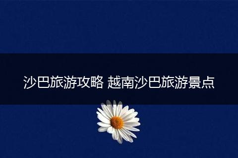 沙巴旅游攻略 越南沙巴旅游景点