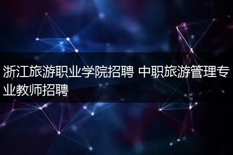 浙江旅游职业学院招聘 中职旅游管理专业教师招聘