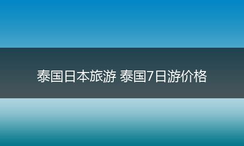 泰国日本旅游 泰国7日游价格