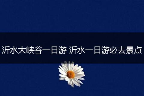 沂水大峡谷一日游 沂水一日游必去景点