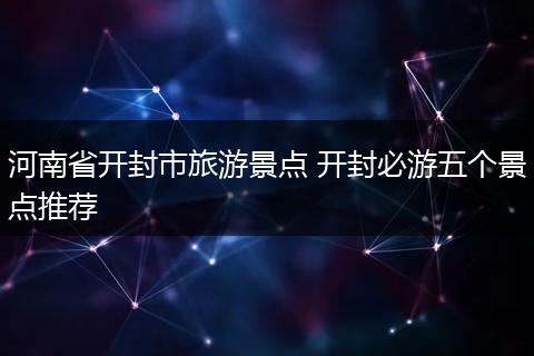 河南省开封市旅游景点 开封必游五个景点推荐