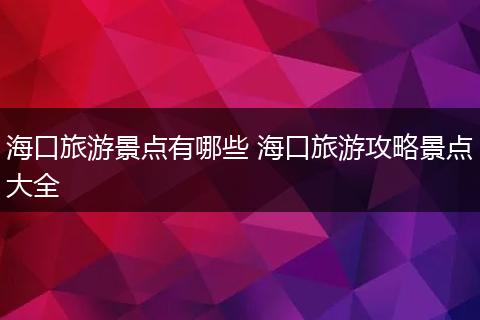 海口旅游景点有哪些 海口旅游攻略景点大全