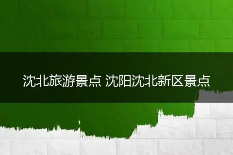 沈北旅游景点 沈阳沈北新区景点