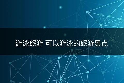 游泳旅游 可以游泳的旅游景点